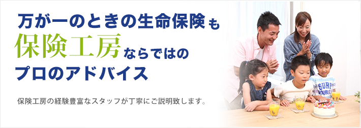 万が一のときの生命保険も保険工房ならではのプロのアドバンス